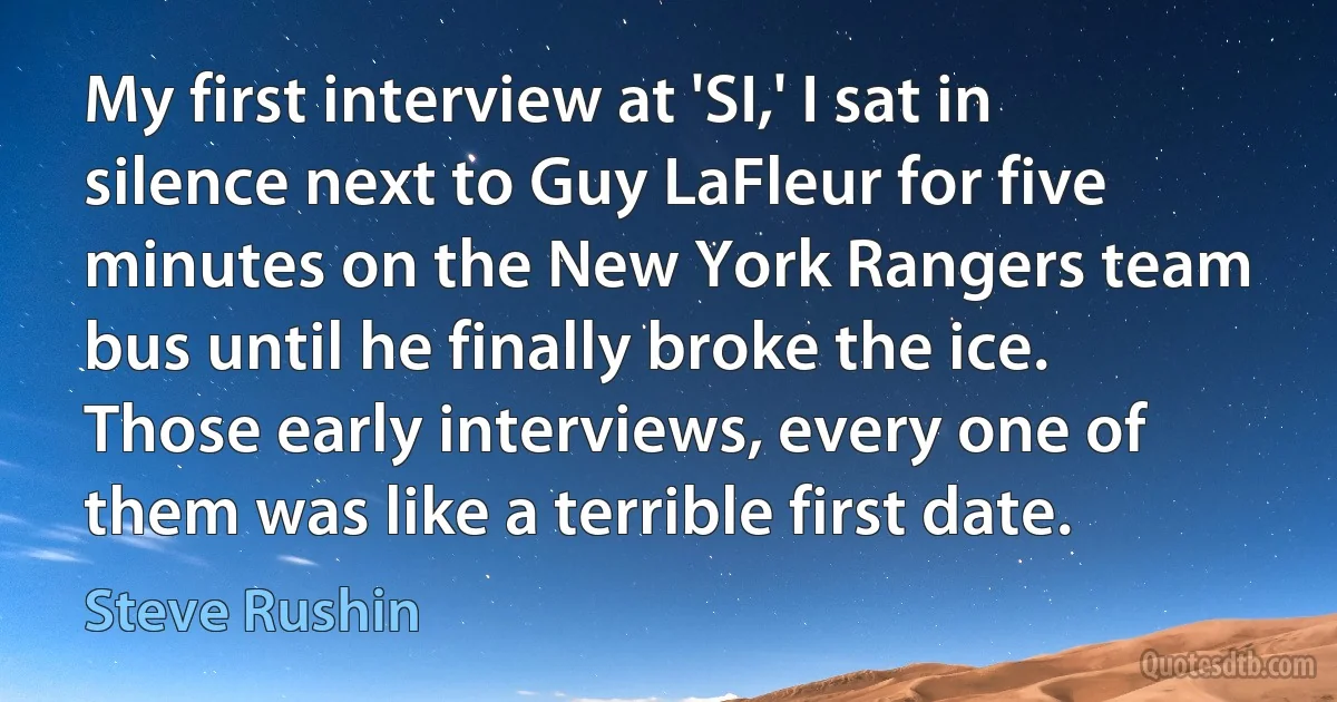 My first interview at 'SI,' I sat in silence next to Guy LaFleur for five minutes on the New York Rangers team bus until he finally broke the ice. Those early interviews, every one of them was like a terrible first date. (Steve Rushin)