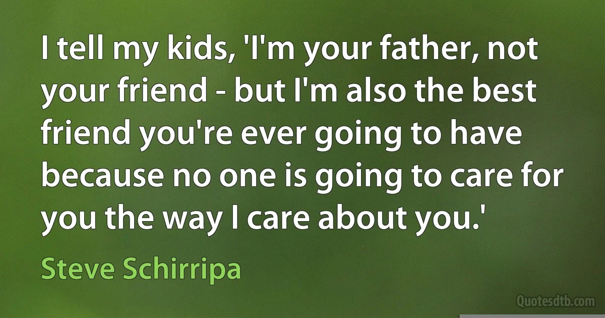 I tell my kids, 'I'm your father, not your friend - but I'm also the best friend you're ever going to have because no one is going to care for you the way I care about you.' (Steve Schirripa)