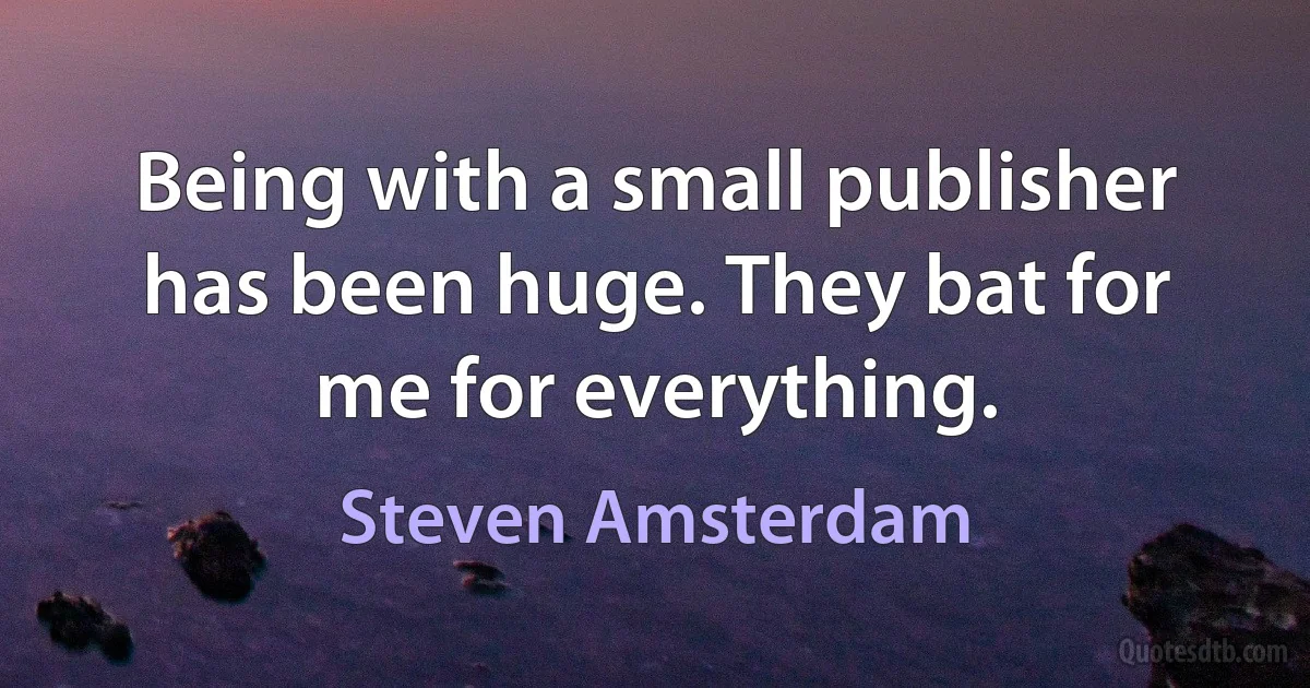 Being with a small publisher has been huge. They bat for me for everything. (Steven Amsterdam)