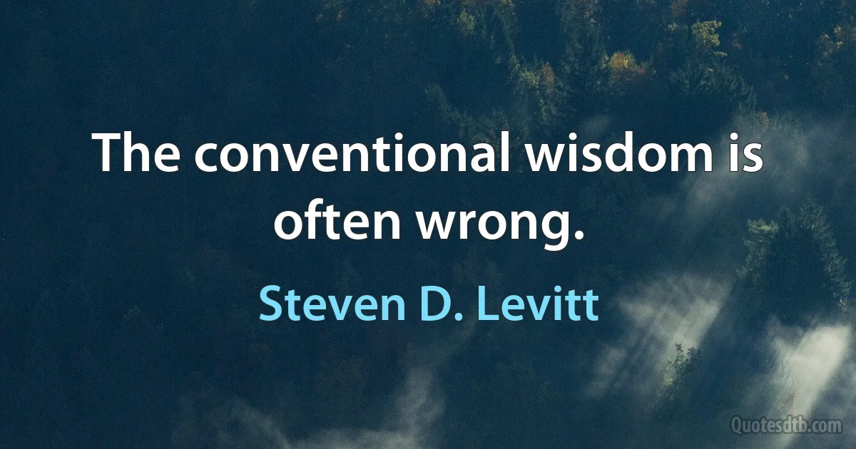 The conventional wisdom is often wrong. (Steven D. Levitt)