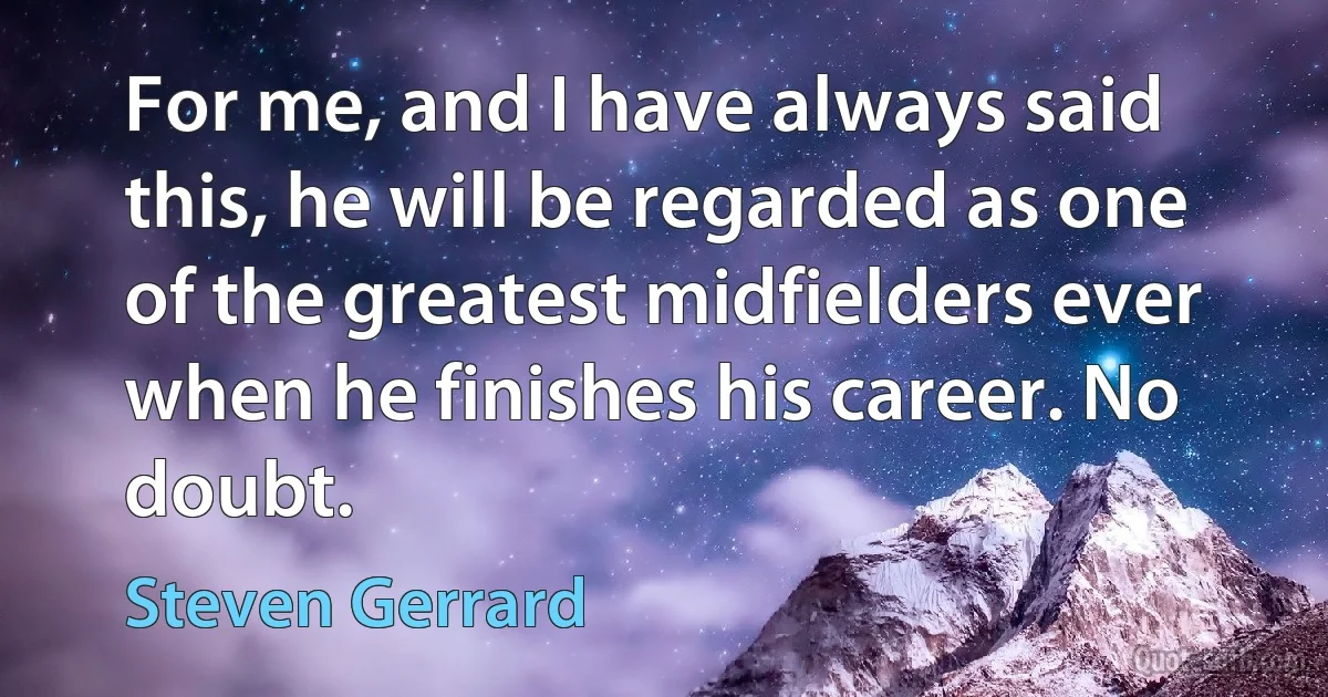 For me, and I have always said this, he will be regarded as one of the greatest midfielders ever when he finishes his career. No doubt. (Steven Gerrard)