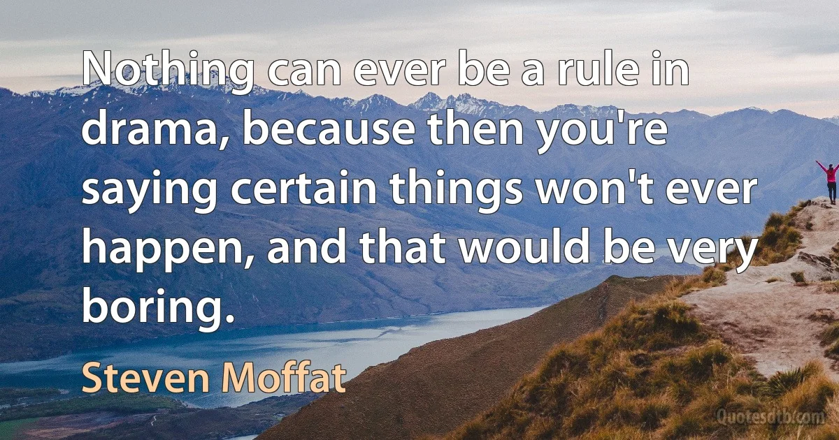 Nothing can ever be a rule in drama, because then you're saying certain things won't ever happen, and that would be very boring. (Steven Moffat)