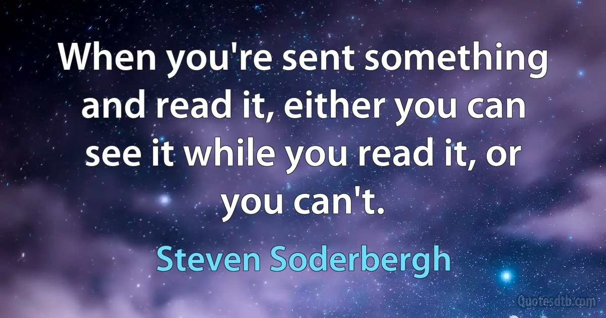 When you're sent something and read it, either you can see it while you read it, or you can't. (Steven Soderbergh)