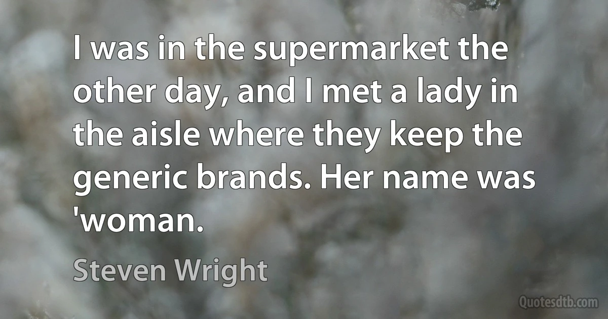 I was in the supermarket the other day, and I met a lady in the aisle where they keep the generic brands. Her name was 'woman. (Steven Wright)