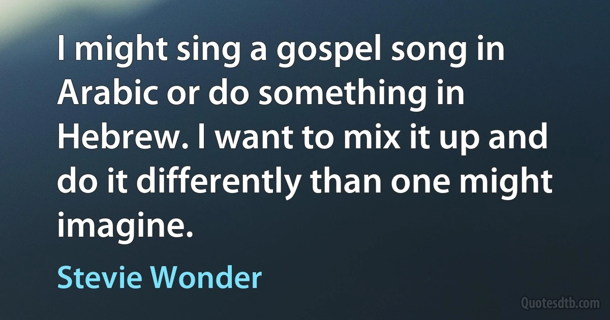 I might sing a gospel song in Arabic or do something in Hebrew. I want to mix it up and do it differently than one might imagine. (Stevie Wonder)