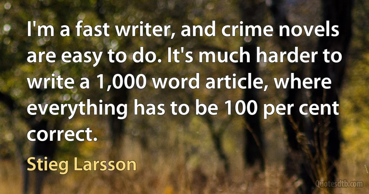 I'm a fast writer, and crime novels are easy to do. It's much harder to write a 1,000 word article, where everything has to be 100 per cent correct. (Stieg Larsson)