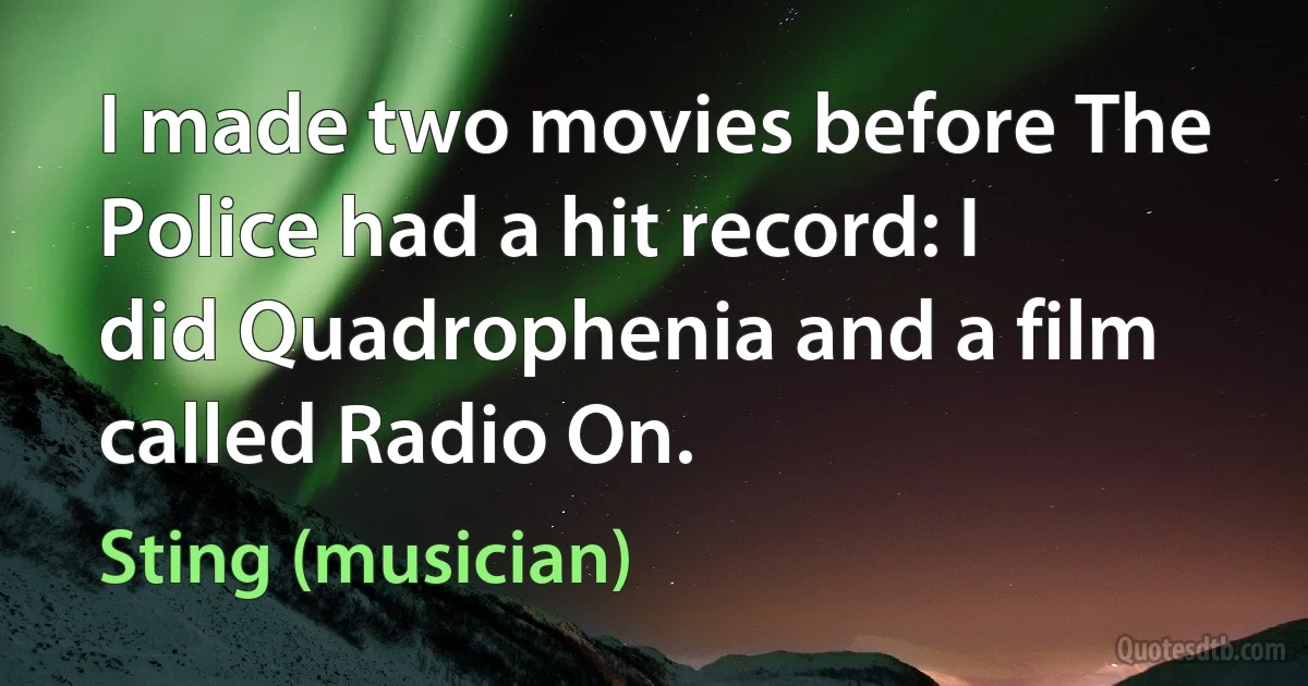 I made two movies before The Police had a hit record: I did Quadrophenia and a film called Radio On. (Sting (musician))