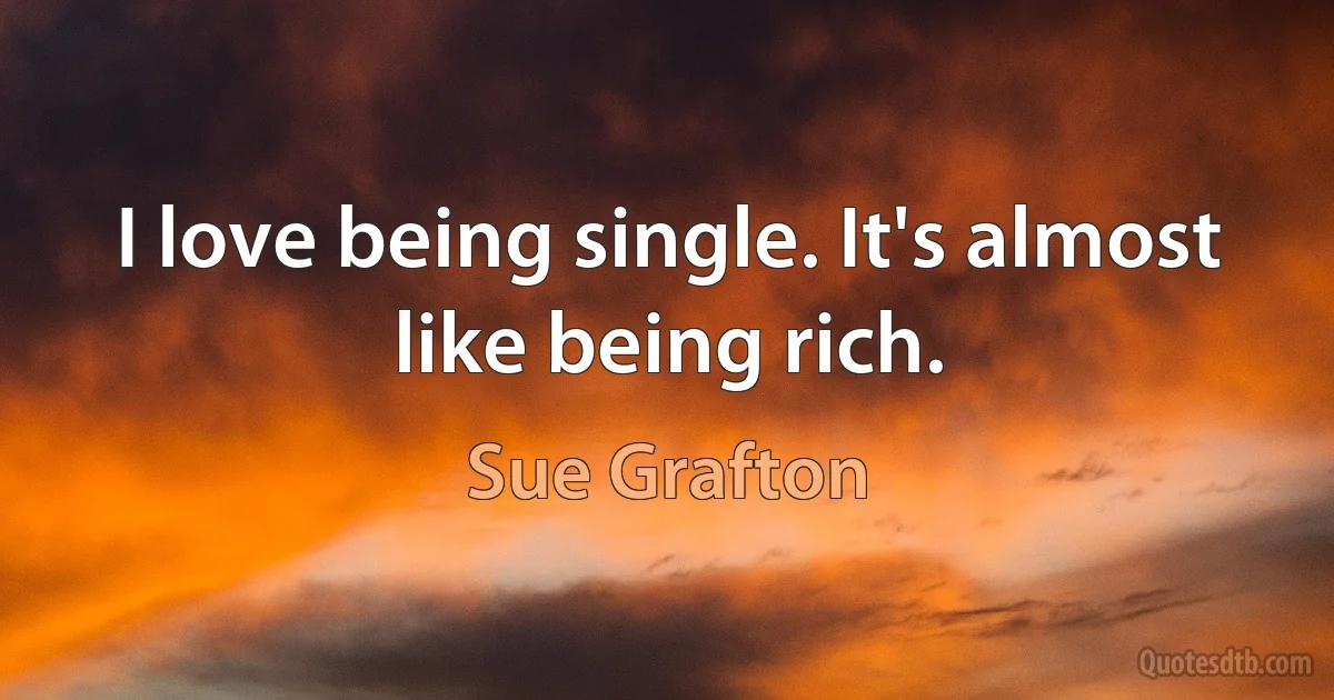 I love being single. It's almost like being rich. (Sue Grafton)