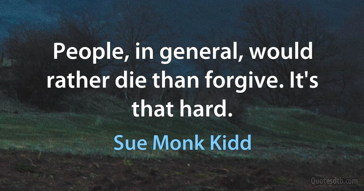 People, in general, would rather die than forgive. It's that hard. (Sue Monk Kidd)