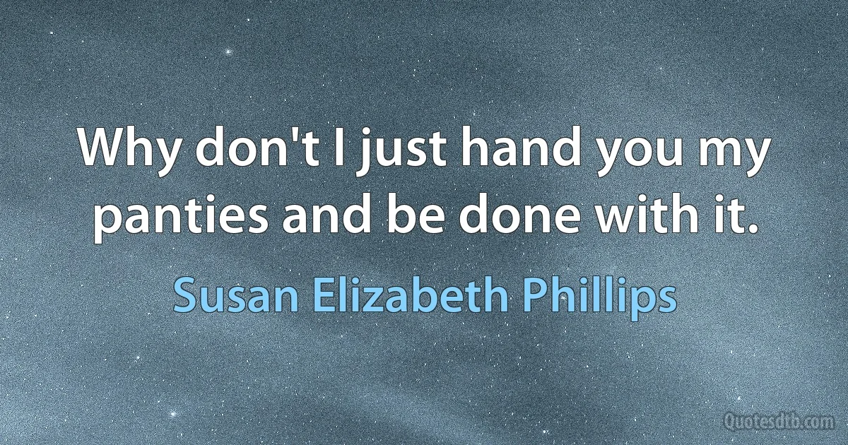 Why don't I just hand you my panties and be done with it. (Susan Elizabeth Phillips)