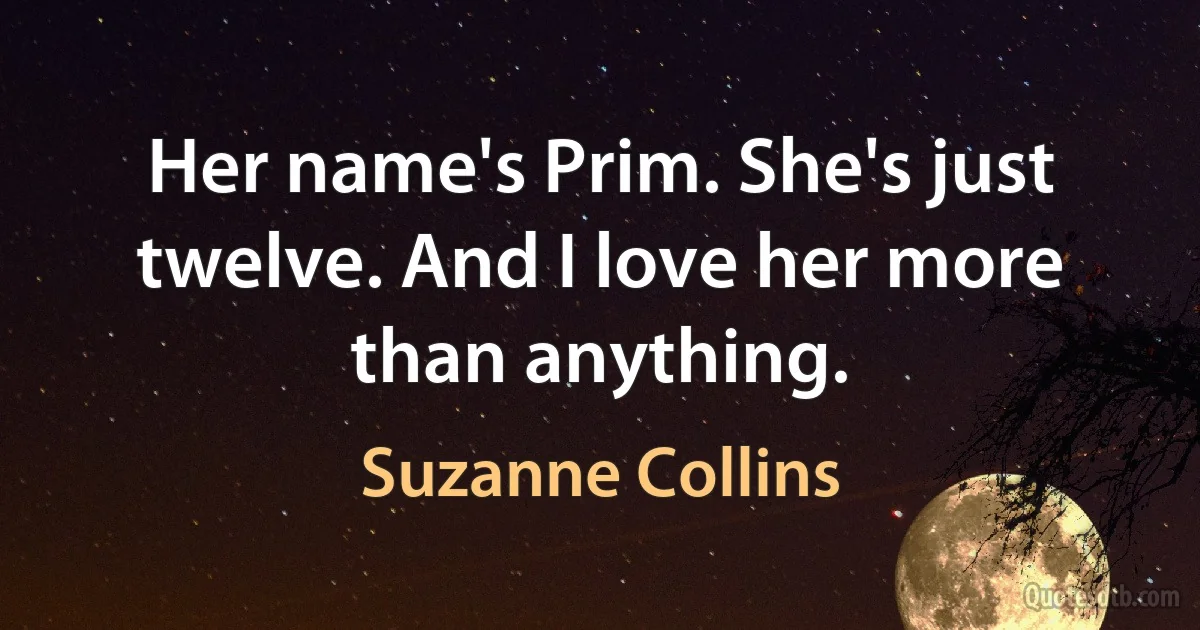 Her name's Prim. She's just twelve. And I love her more than anything. (Suzanne Collins)