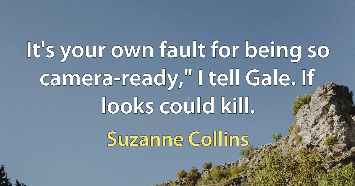 It's your own fault for being so camera-ready," I tell Gale. If looks could kill. (Suzanne Collins)