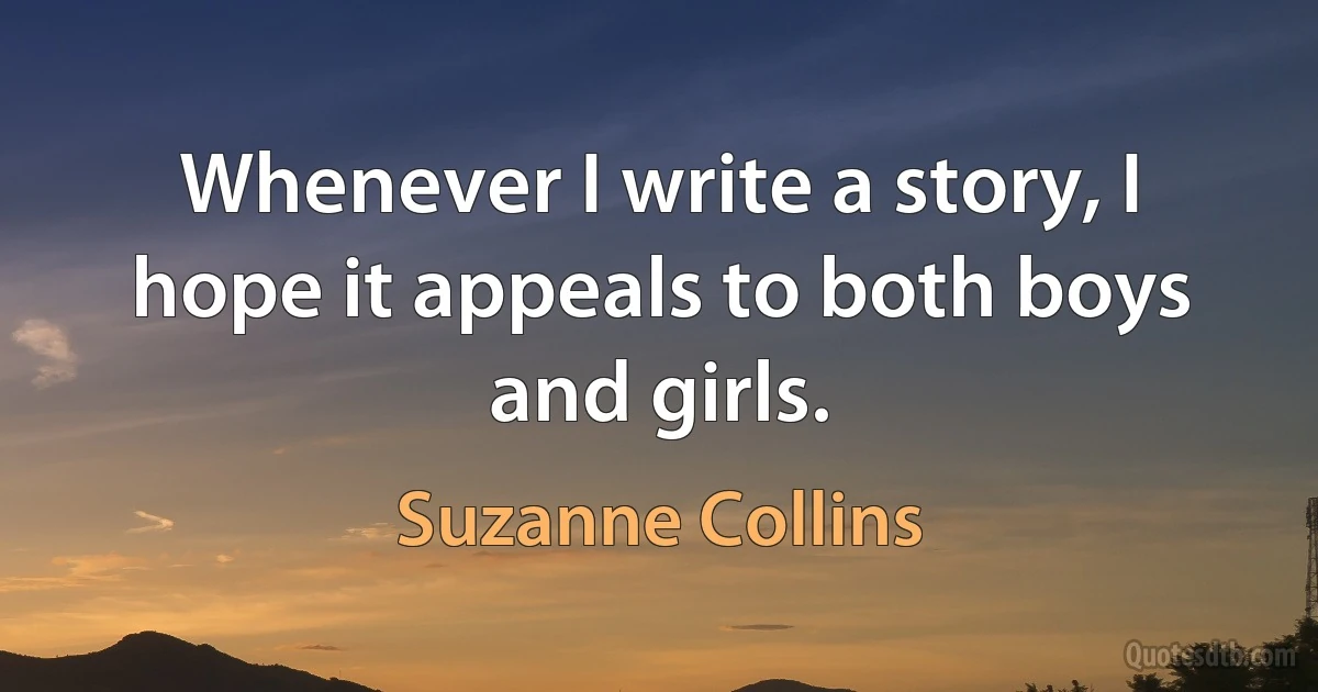 Whenever I write a story, I hope it appeals to both boys and girls. (Suzanne Collins)