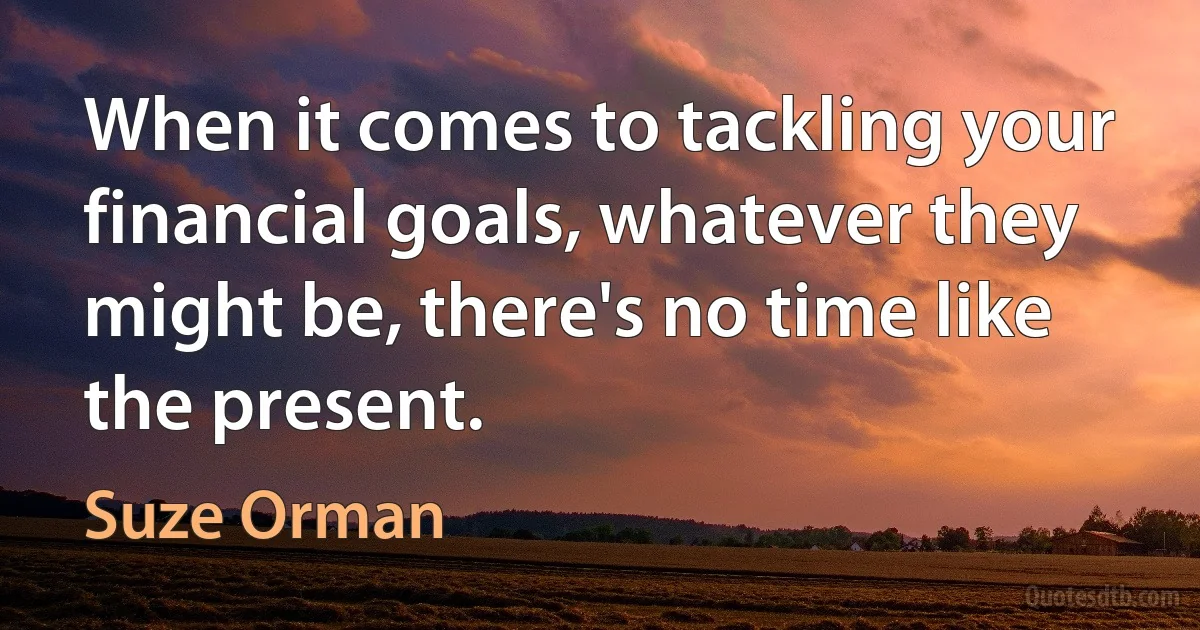 When it comes to tackling your financial goals, whatever they might be, there's no time like the present. (Suze Orman)