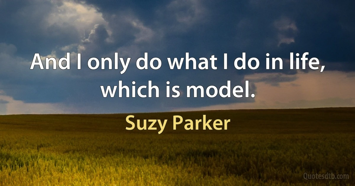 And I only do what I do in life, which is model. (Suzy Parker)