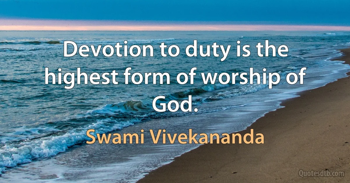 Devotion to duty is the highest form of worship of God. (Swami Vivekananda)