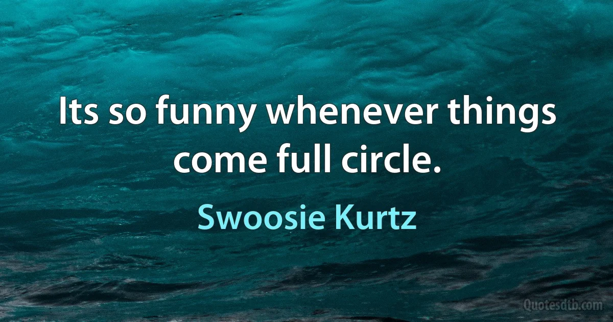 Its so funny whenever things come full circle. (Swoosie Kurtz)