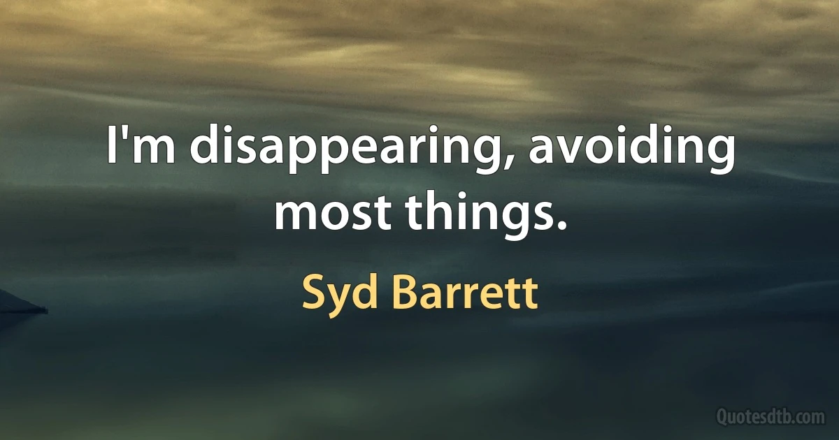 I'm disappearing, avoiding most things. (Syd Barrett)