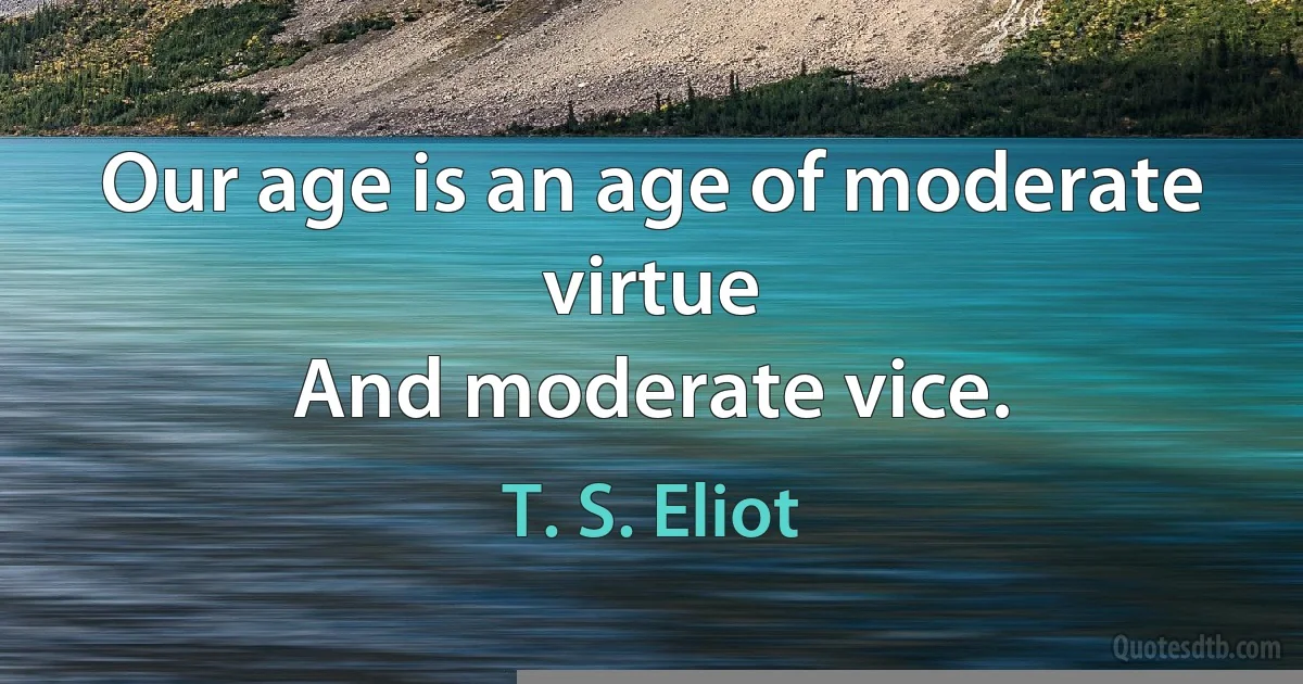 Our age is an age of moderate virtue
And moderate vice. (T. S. Eliot)