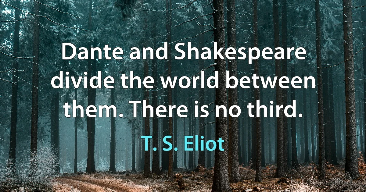 Dante and Shakespeare divide the world between them. There is no third. (T. S. Eliot)