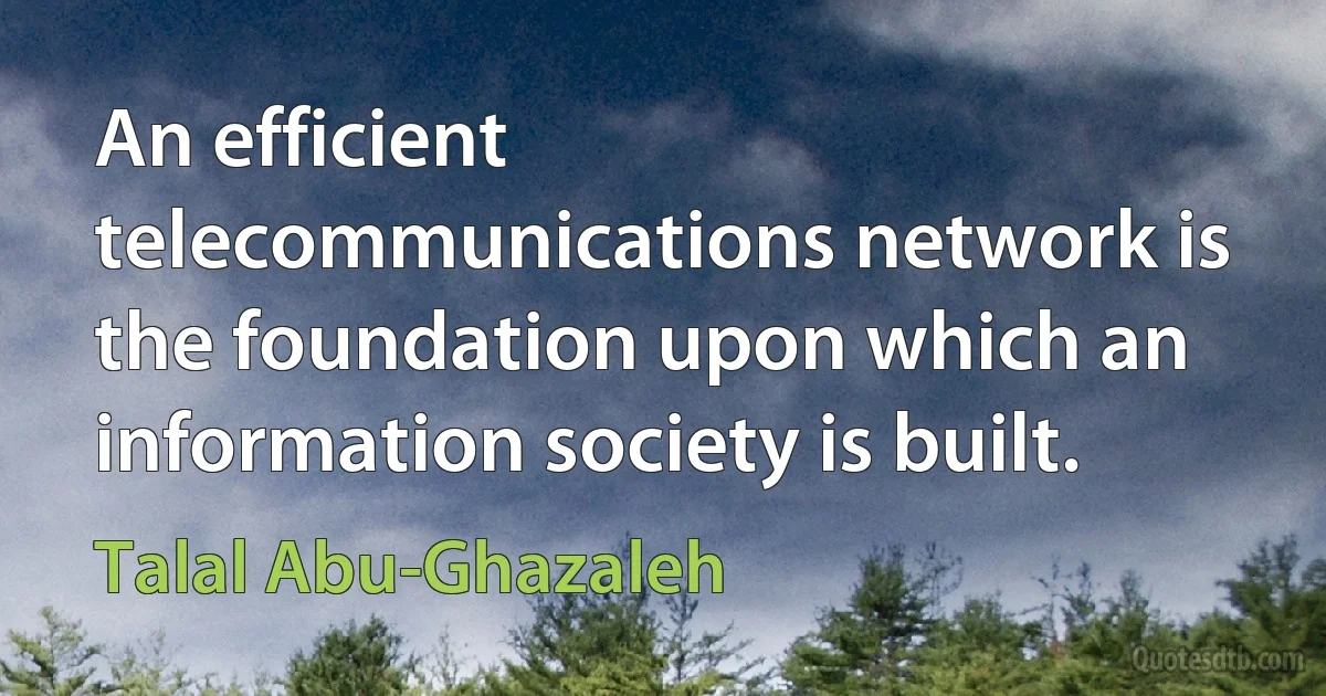 An efficient telecommunications network is the foundation upon which an information society is built. (Talal Abu-Ghazaleh)