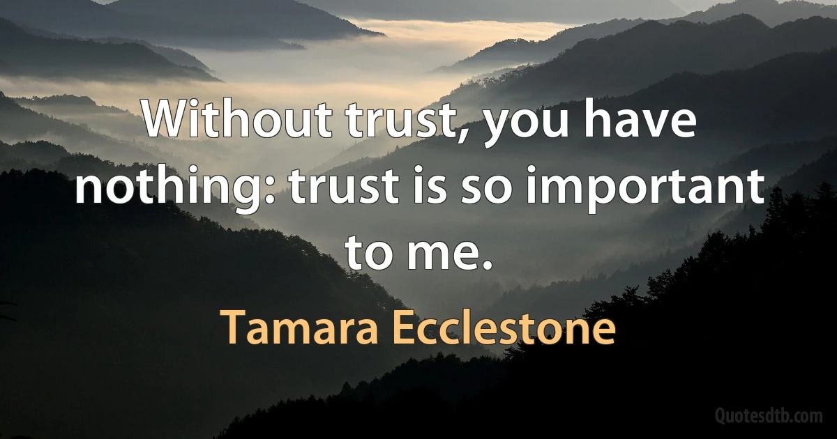 Without trust, you have nothing: trust is so important to me. (Tamara Ecclestone)