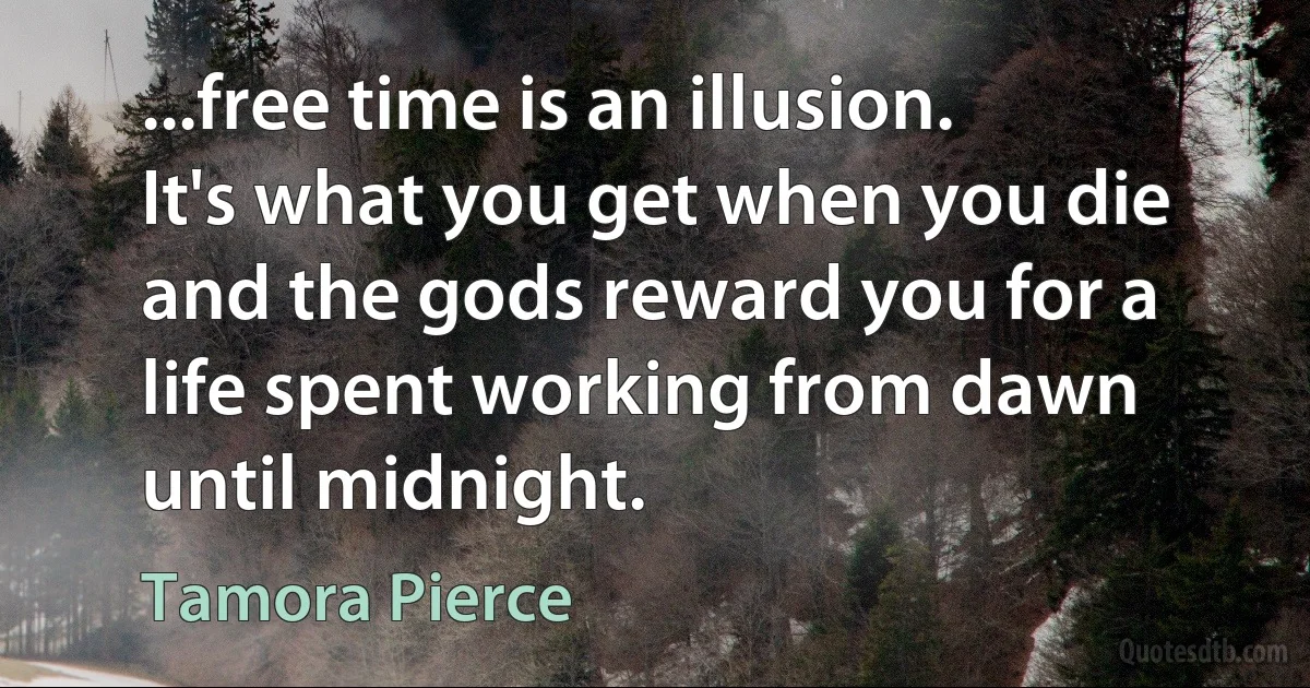 ...free time is an illusion. It's what you get when you die and the gods reward you for a life spent working from dawn until midnight. (Tamora Pierce)