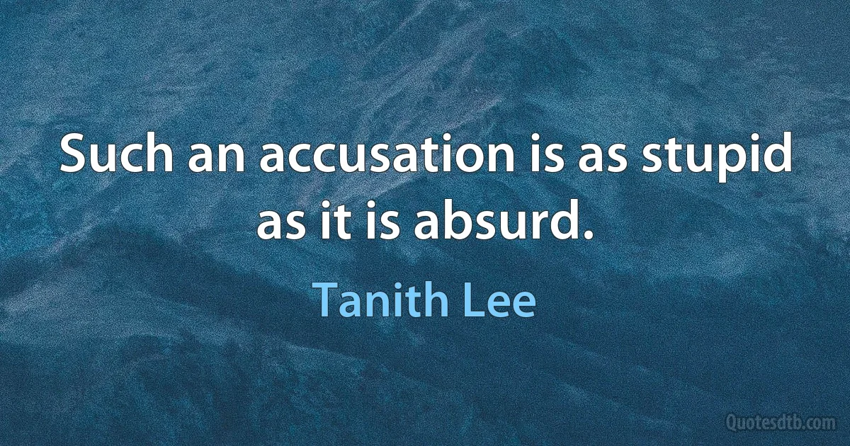 Such an accusation is as stupid as it is absurd. (Tanith Lee)