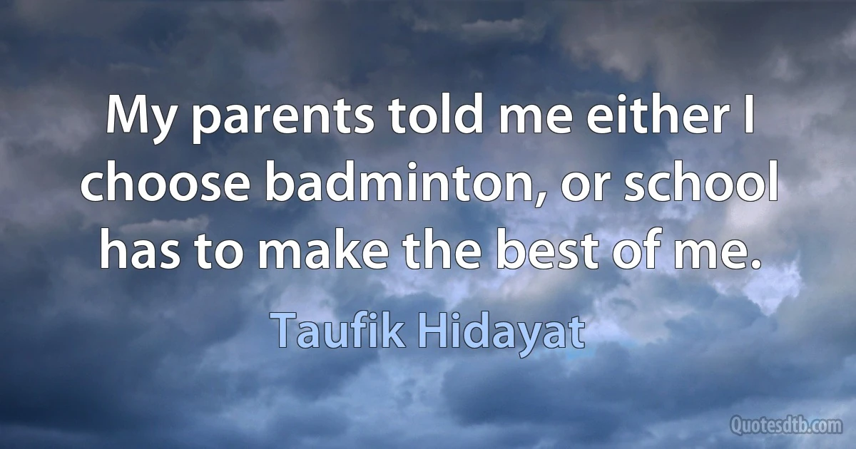 My parents told me either I choose badminton, or school has to make the best of me. (Taufik Hidayat)