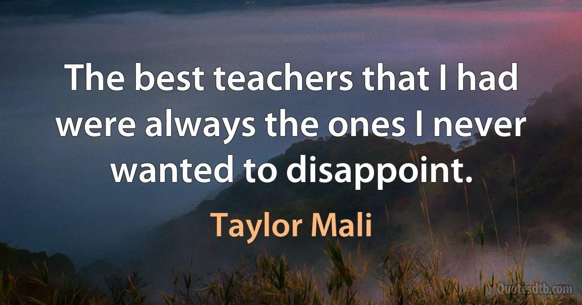 The best teachers that I had were always the ones I never wanted to disappoint. (Taylor Mali)