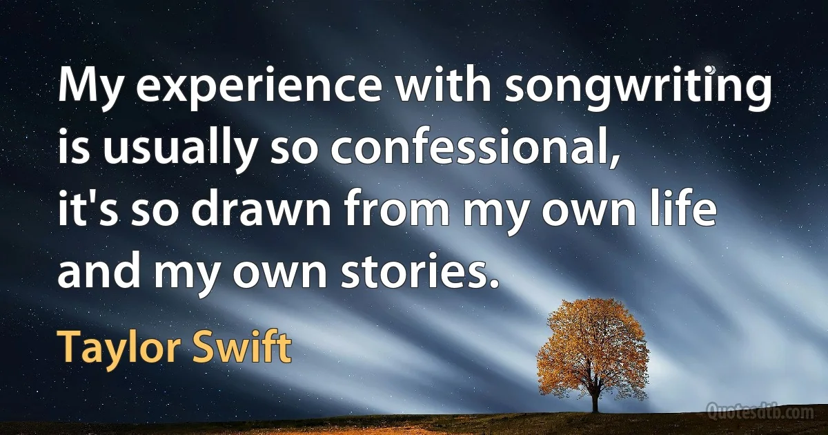 My experience with songwriting is usually so confessional, it's so drawn from my own life and my own stories. (Taylor Swift)