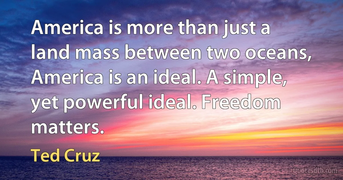 America is more than just a land mass between two oceans, America is an ideal. A simple, yet powerful ideal. Freedom matters. (Ted Cruz)