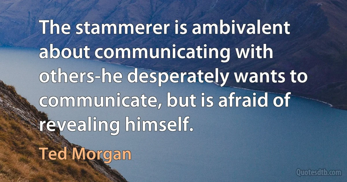 The stammerer is ambivalent about communicating with others-he desperately wants to communicate, but is afraid of revealing himself. (Ted Morgan)