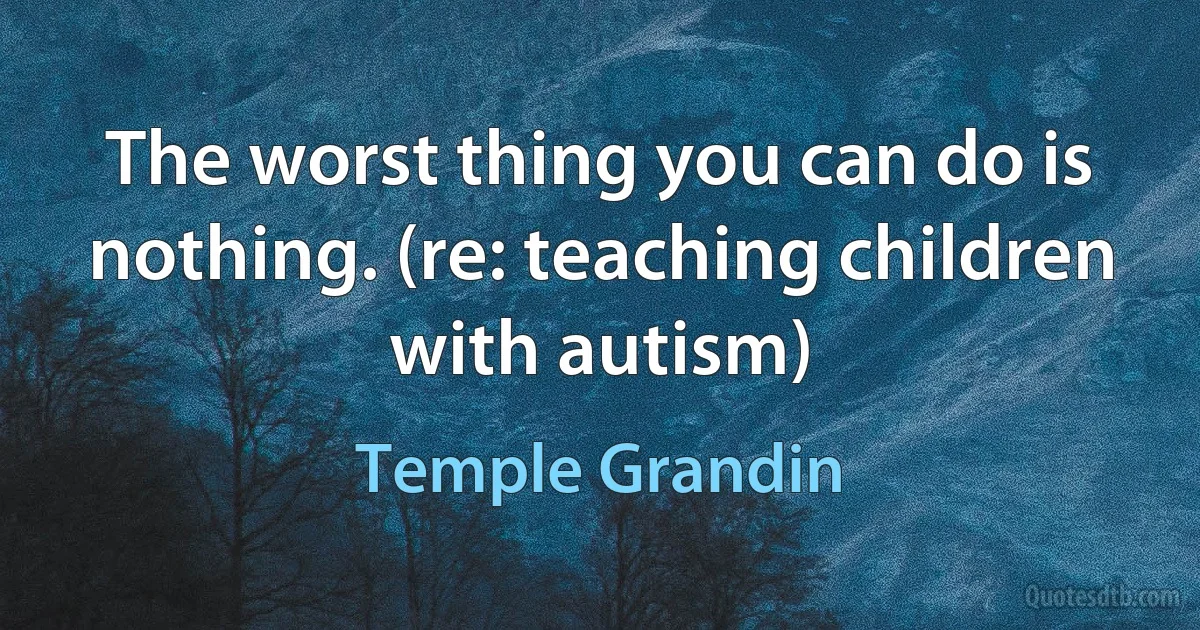 The worst thing you can do is nothing. (re: teaching children with autism) (Temple Grandin)