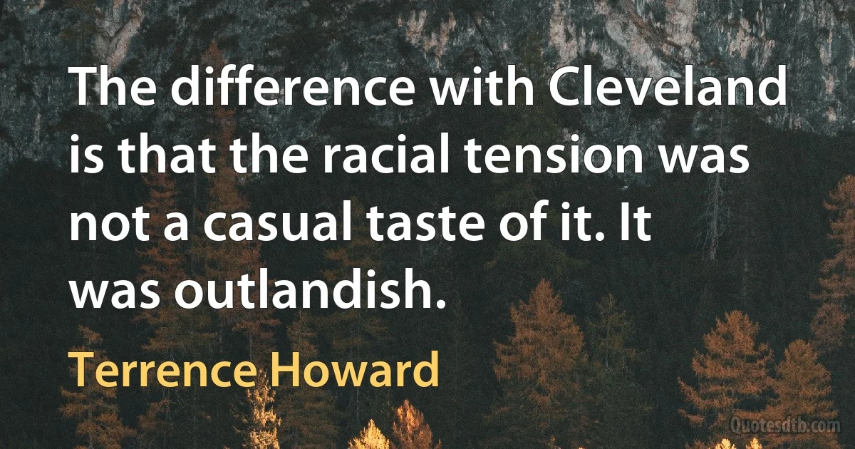 The difference with Cleveland is that the racial tension was not a casual taste of it. It was outlandish. (Terrence Howard)