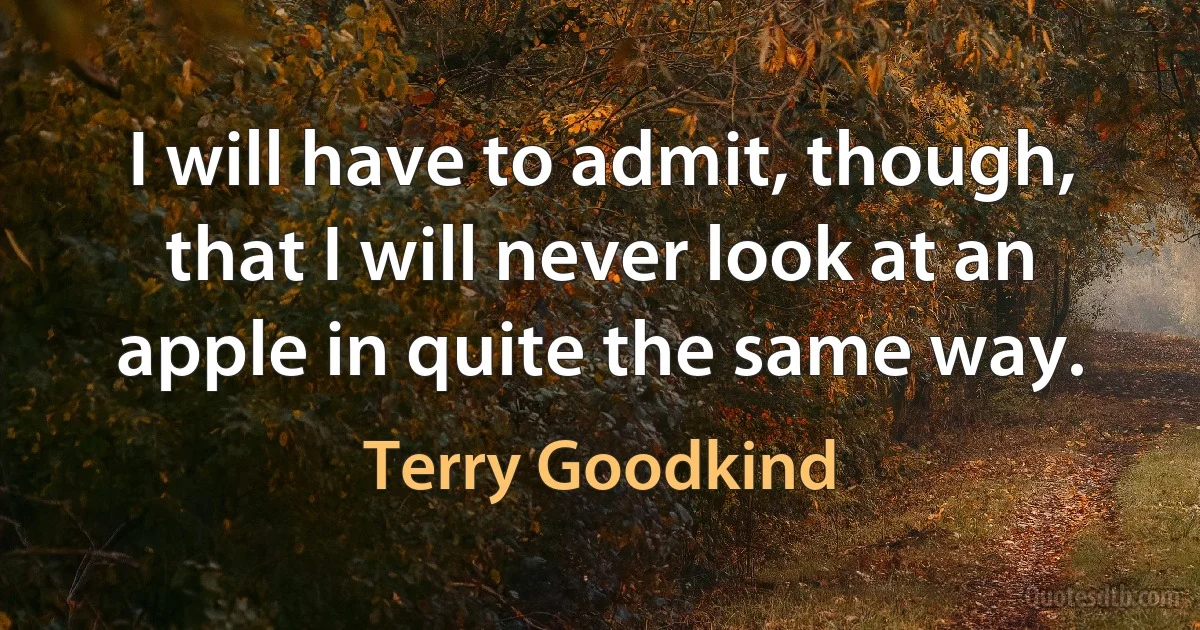 I will have to admit, though, that I will never look at an apple in quite the same way. (Terry Goodkind)