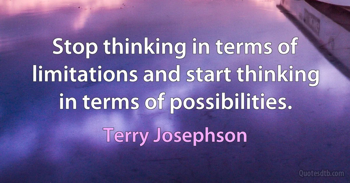 Stop thinking in terms of limitations and start thinking in terms of possibilities. (Terry Josephson)