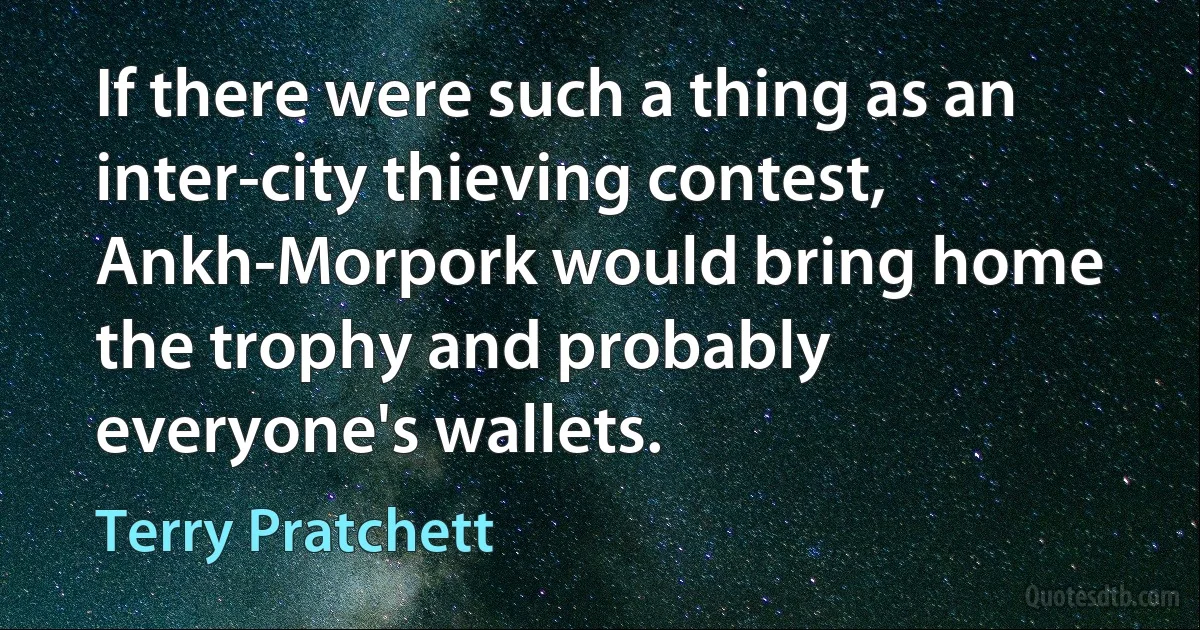 If there were such a thing as an inter-city thieving contest, Ankh-Morpork would bring home the trophy and probably everyone's wallets. (Terry Pratchett)