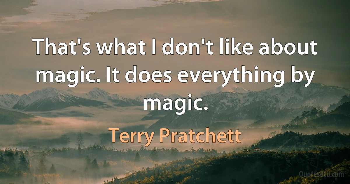 That's what I don't like about magic. It does everything by magic. (Terry Pratchett)