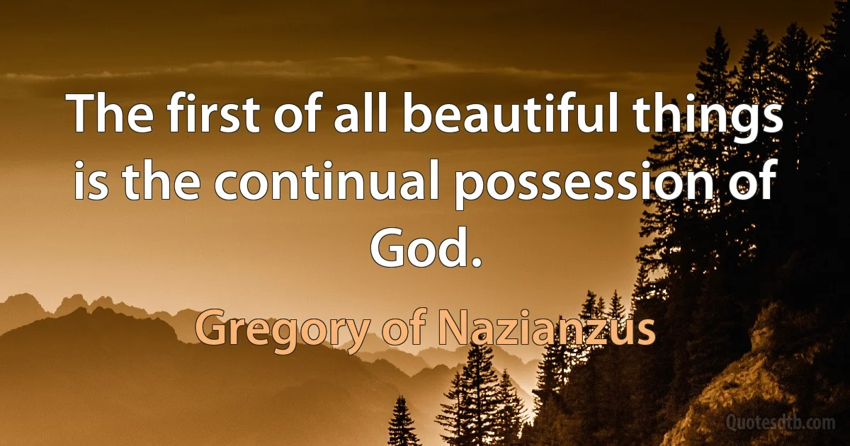 The first of all beautiful things is the continual possession of God. (Gregory of Nazianzus)