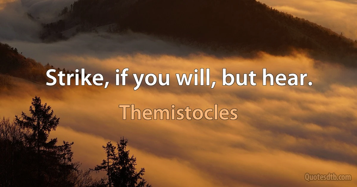 Strike, if you will, but hear. (Themistocles)