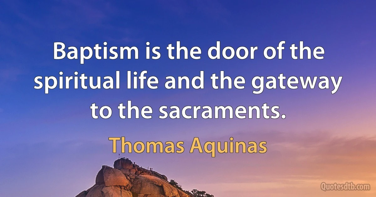 Baptism is the door of the spiritual life and the gateway to the sacraments. (Thomas Aquinas)