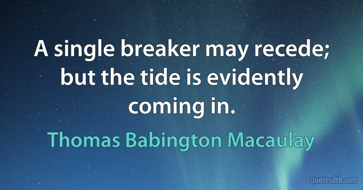 A single breaker may recede; but the tide is evidently coming in. (Thomas Babington Macaulay)