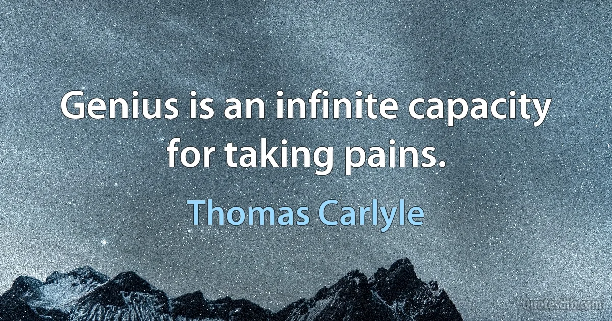 Genius is an infinite capacity for taking pains. (Thomas Carlyle)