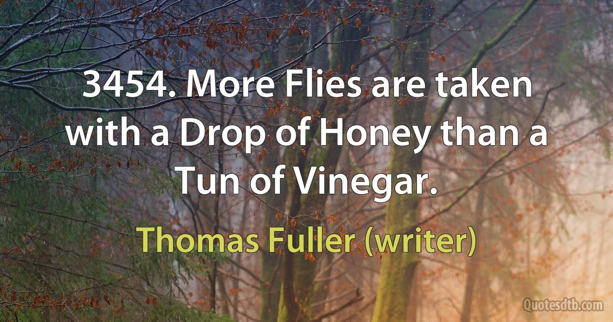 3454. More Flies are taken with a Drop of Honey than a Tun of Vinegar. (Thomas Fuller (writer))