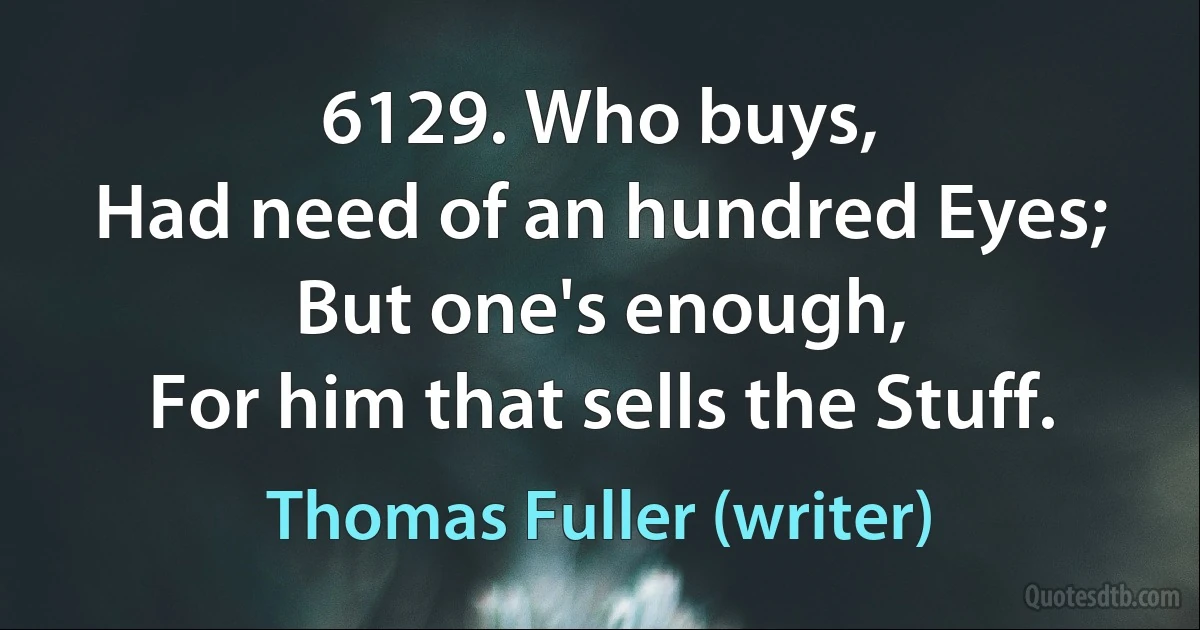 6129. Who buys,
Had need of an hundred Eyes;
But one's enough,
For him that sells the Stuff. (Thomas Fuller (writer))