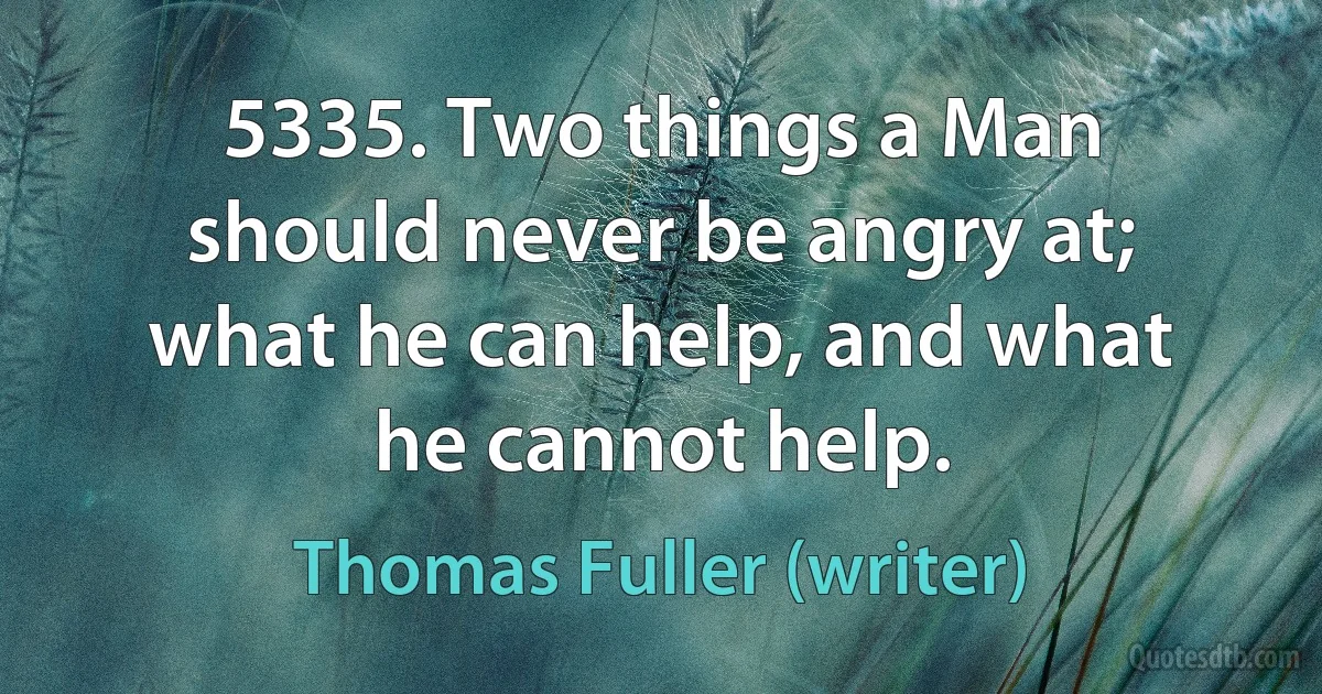 5335. Two things a Man should never be angry at; what he can help, and what he cannot help. (Thomas Fuller (writer))