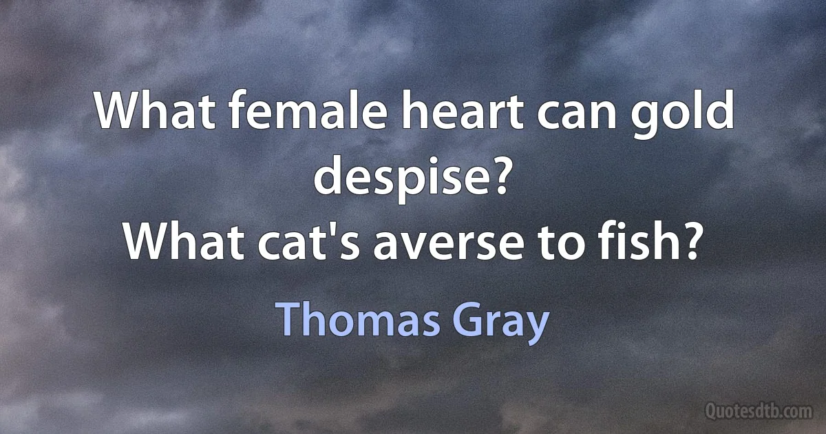 What female heart can gold despise?
What cat's averse to fish? (Thomas Gray)