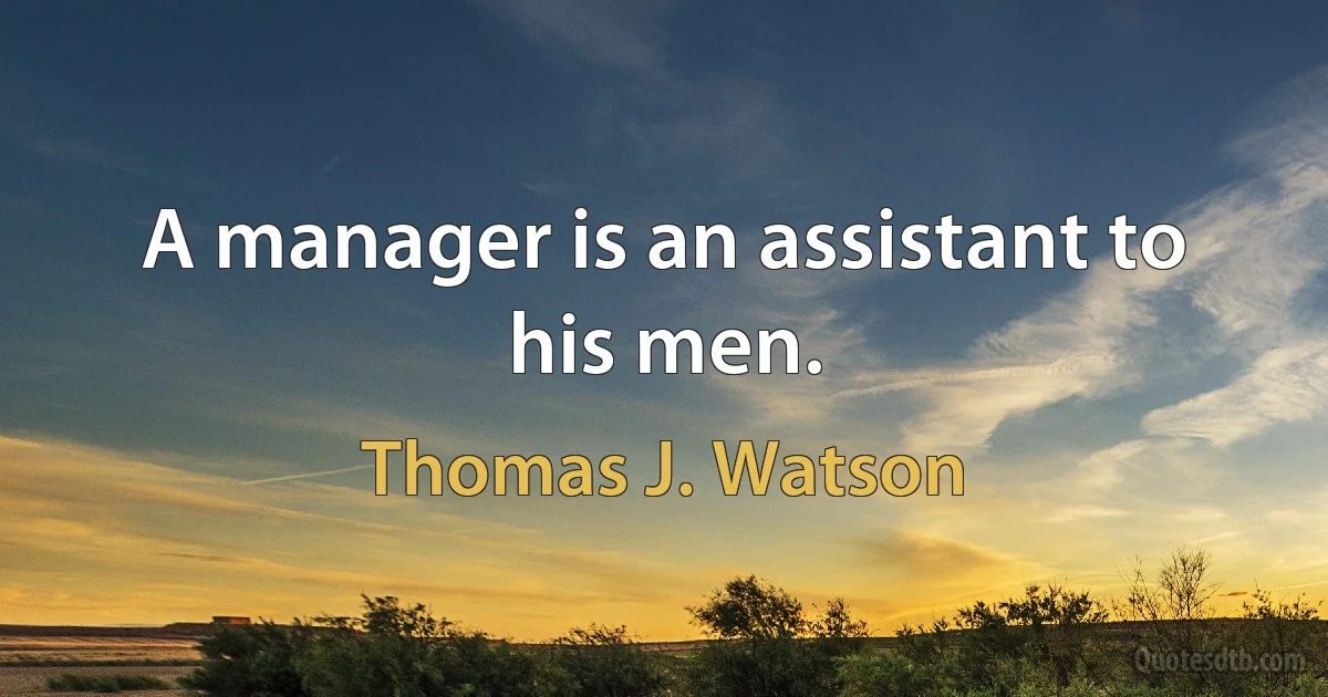 A manager is an assistant to his men. (Thomas J. Watson)