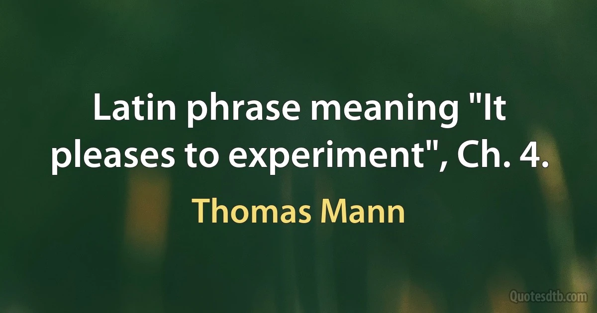 Latin phrase meaning "It pleases to experiment", Ch. 4. (Thomas Mann)